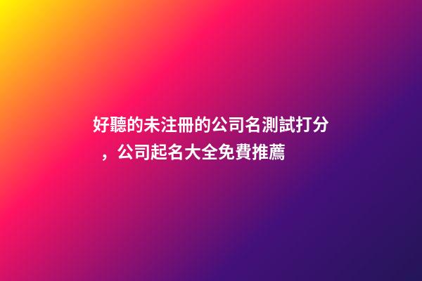 好聽的未注冊的公司名測試打分，公司起名大全免費推薦